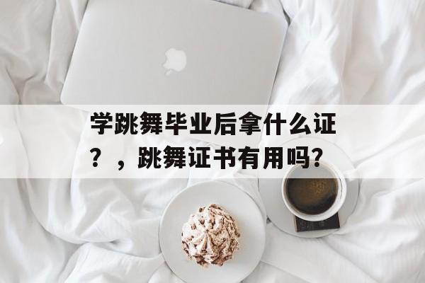学跳舞毕业后拿什么证?,跳舞证书有用吗? 学跳舞毕业后拿什么证?,跳舞证书有用吗?