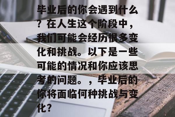 毕业后的你会遇到什么？在人生这个阶段中，我们可能会经历很多变化和挑战。以下是一些可能的情况和你应该思考的问题。，毕业后的你将面临何种挑战与变化？