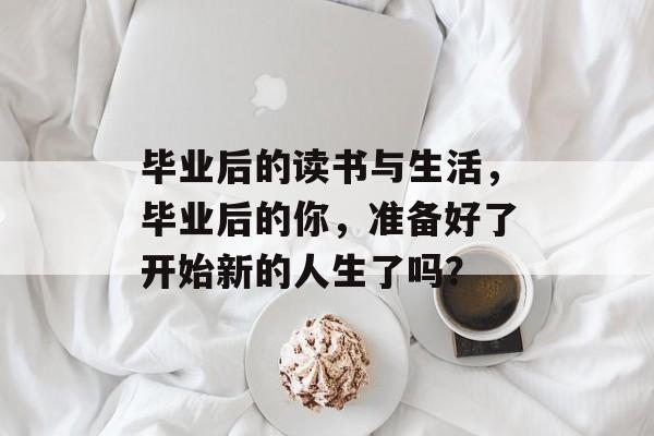 毕业后的读书与生活,毕业后的你,准备好了开始新的人生了吗? 毕业后的读书与生活,毕业后的你,准备好了开始新的人生了吗?