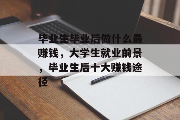 毕业生毕业后做什么最赚钱,大学生就业前景,毕业生后十大赚钱途径 毕业生毕业后做什么最赚钱,大学生就业前景,毕业生后十大赚钱途径