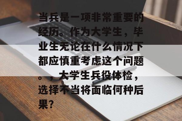 当兵是一项非常重要的经历。作为大学生，毕业生无论在什么情况下都应慎重考虑这个问题。，大学生兵役体检，选择不当将面临何种后果？