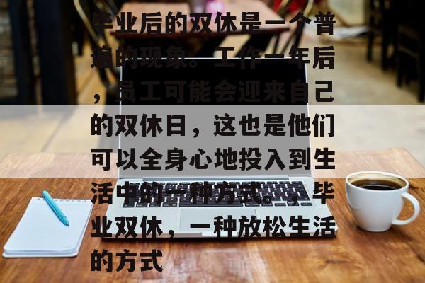 毕业后的双休是一个普遍的现象。工作一年后，员工可能会迎来自己的双休日，这也是他们可以全身心地投入到生活中的一种方式。，毕业双休，一种放松生活的方式