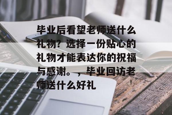 毕业后看望老师送什么礼物?选择一份贴心的礼物才能表达你的祝福与感谢。,毕业回访老师送什么好礼 毕业后看望老师送什么礼物?选择一份贴心的礼物才能表达你的祝福与感谢。,毕业回访老师送什么好礼