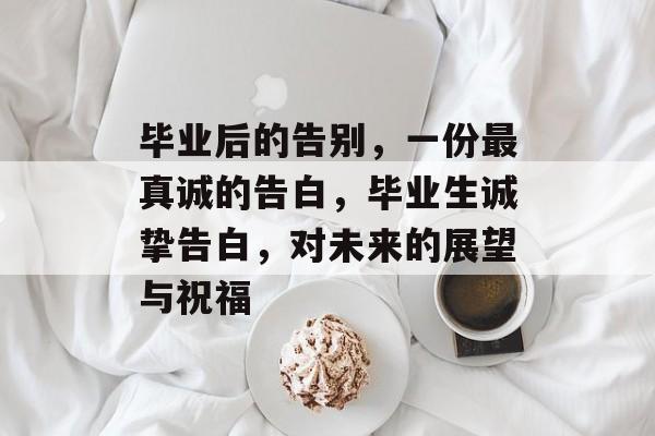 毕业后的告别,一份最真诚的告白,毕业生诚挚告白,对未来的展望与祝福 毕业后的告别,一份最真诚的告白,毕业生诚挚告白,对未来的展望与祝福