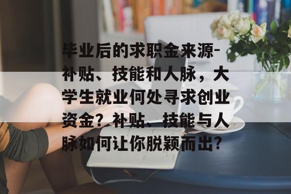 毕业后的求职金来源-补贴、技能和人脉，大学生就业何处寻求创业资金？补贴、技能与人脉如何让你脱颖而出?