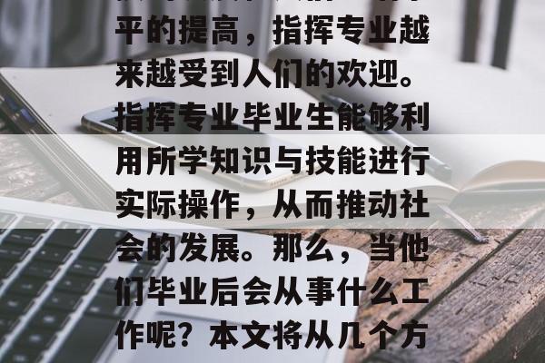 在现代社会中,随着科技的发展和人们生活水平的提高,指挥专业越来越受到人们的欢迎。指挥专业毕业生能够利用所学知识与技能进行实际操作,从而推动社会的发展。那么,当他们毕业后会从事什么工作呢?本文将从几个方面探讨这个问题。,指挥专业毕业就业方向 在现代社会中,随着科技的发展和人们生活水平的提高,指挥专业越来越受到人们的欢迎。指挥专业毕业生能够利用所学知识与技能进行实际操作,从而推动社会的发展。那么,当他们毕业后会从事什么工作呢?本文将从几个方面探讨这个问题。,指挥专业毕业就业方向