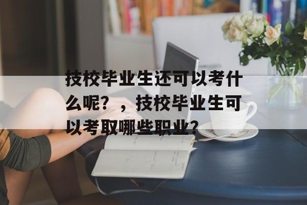技校毕业生还可以考什么呢?,技校毕业生可以考取哪些职业? 技校毕业生还可以考什么呢?,技校毕业生可以考取哪些职业?