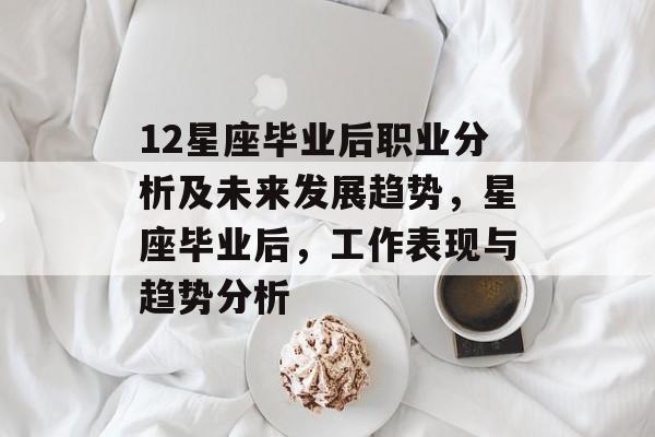 12星座毕业后职业分析及未来发展趋势,星座毕业后,工作表现与趋势分析 12星座毕业后职业分析及未来发展趋势,星座毕业后,工作表现与趋势分析