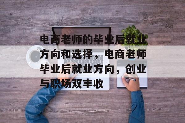 电商老师的毕业后就业方向和选择，电商老师毕业后就业方向，创业与职场双丰收