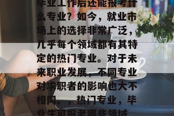 毕业工作后还能报考什么专业?如今,就业市场上的选择非常广泛,几乎每个领域都有其特定的热门专业。对于未来职业发展,不同专业对求职者的影响也大不相同。,热门专业,毕业生可报考哪些领域 毕业工作后还能报考什么专业?如今,就业市场上的选择非常广泛,几乎每个领域都有其特定的热门专业。对于未来职业发展,不同专业对求职者的影响也大不相同。,热门专业,毕业生可报考哪些领域