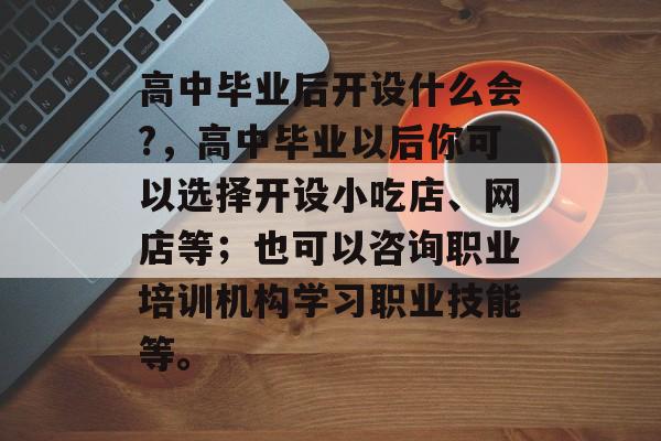 高中毕业后开设什么会?，高中毕业以后你可以选择开设小吃店、网店等；也可以咨询职业培训机构学习职业技能等。