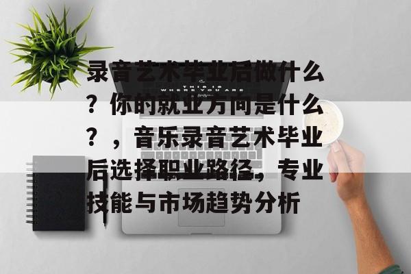 录音艺术毕业后做什么?你的就业方向是什么?,音乐录音艺术毕业后选择职业路径,专业技能与市场趋势分析 录音艺术毕业后做什么?你的就业方向是什么?,音乐录音艺术毕业后选择职业路径,专业技能与市场趋势分析