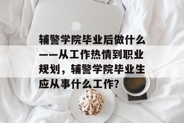 辅警学院毕业后做什么——从工作热情到职业规划，辅警学院毕业生应从事什么工作？