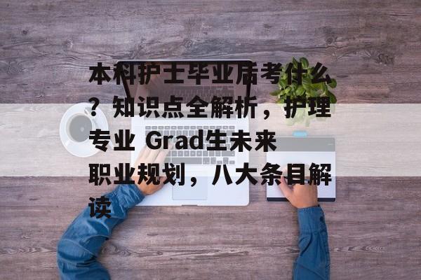本科护士毕业后考什么?知识点全解析,护理专业 Grad生未来职业规划,八大条目解读 本科护士毕业后考什么?知识点全解析,护理专业 Grad生未来职业规划,八大条目解读