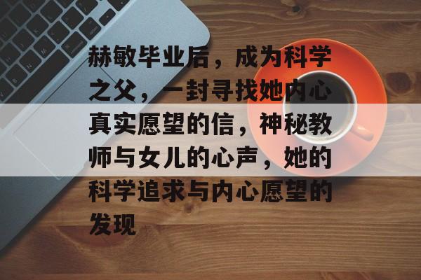 赫敏毕业后,成为科学之父,一封寻找她内心真实愿望的信,神秘教师与女儿的心声,她的科学追求与内心愿望的发现 赫敏毕业后,成为科学之父,一封寻找她内心真实愿望的信,神秘教师与女儿的心声,她的科学追求与内心愿望的发现