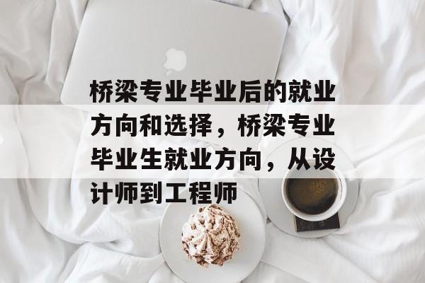 桥梁专业毕业后的就业方向和选择，桥梁专业毕业生就业方向，从设计师到工程师