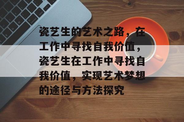 瓷艺生的艺术之路，在工作中寻找自我价值，瓷艺生在工作中寻找自我价值，实现艺术梦想的途径与方法探究