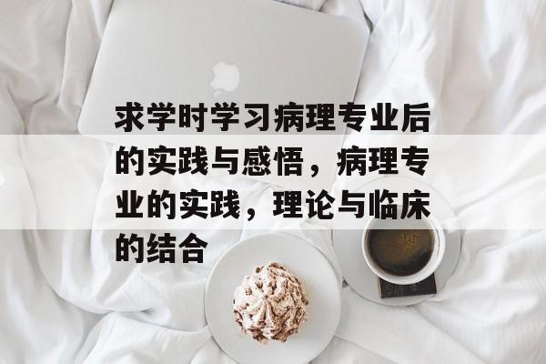 求学时学习病理专业后的实践与感悟，病理专业的实践，理论与临床的结合