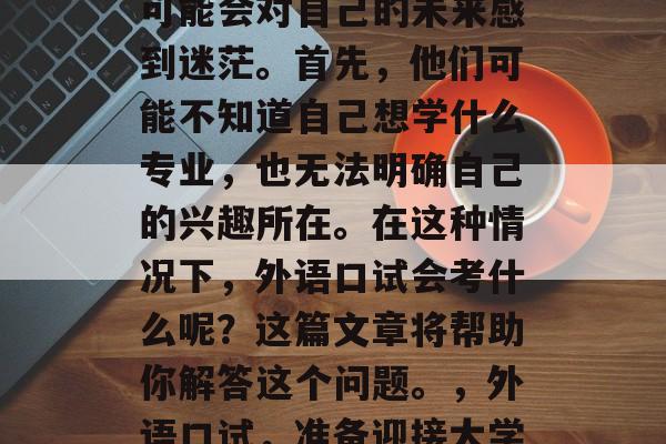 高考结束后，许多学生可能会对自己的未来感到迷茫。首先，他们可能不知道自己想学什么专业，也无法明确自己的兴趣所在。在这种情况下，外语口试会考什么呢？这篇文章将帮助你解答这个问题。，外语口试，准备迎接大学生活的新挑战！