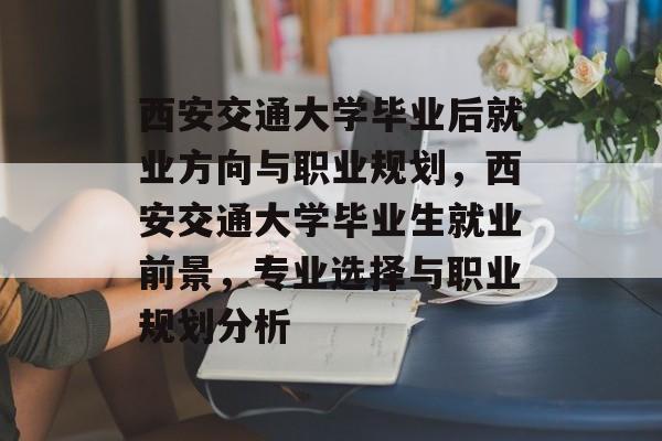 西安交通大学毕业后就业方向与职业规划，西安交通大学毕业生就业前景，专业选择与职业规划分析