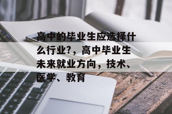 高中的毕业生应选择什么行业?，高中毕业生未来就业方向，技术、医学、教育