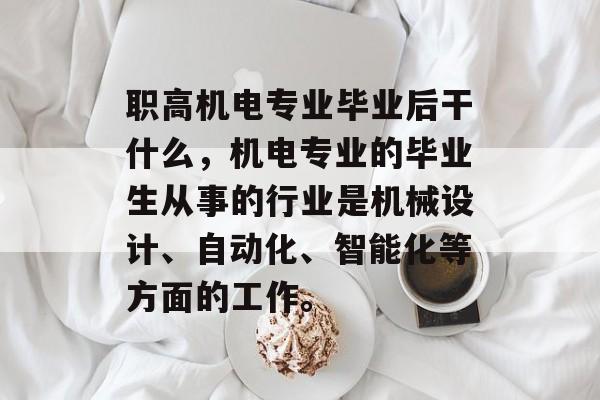 职高机电专业毕业后干什么，机电专业的毕业生从事的行业是机械设计、自动化、智能化等方面的工作。