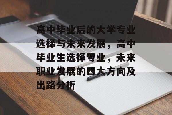 高中毕业后的大学专业选择与未来发展，高中毕业生选择专业，未来职业发展的四大方向及出路分析