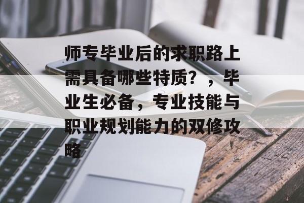 师专毕业后的求职路上需具备哪些特质？，毕业生必备，专业技能与职业规划能力的双修攻略