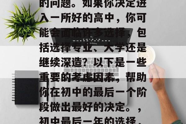 初中毕业后的规划和选择是个复杂而充满变数的问题。如果你决定进入一所好的高中，你可能会面临许多选择，包括选择专业、大学还是继续深造？以下是一些重要的考虑因素，帮助你在初中的最后一个阶段做出最好的决定。，初中最后一年的选择，专业的考量与深造的探讨
