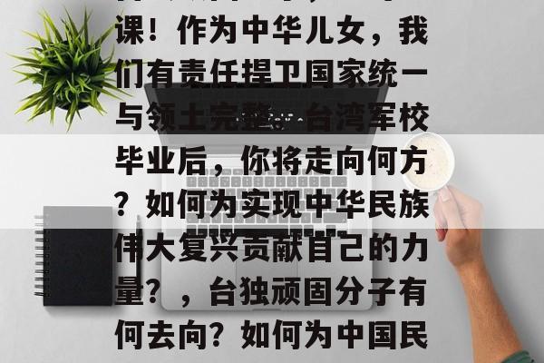 台独顽固分子,岂可言课!作为中华儿女,我们有责任捍卫国家统一与领土完整。台湾军校毕业后,你将走向何方?如何为实现中华民族伟大复兴贡献自己的力量?,台独顽固分子有何去向?如何为中国民族复兴贡献力量? 台独顽固分子,岂可言课!作为中华儿女,我们有责任捍卫国家统一与领土完整。台湾军校毕业后,你将走向何方?如何为实现中华民族伟大复兴贡献自己的力量?,台独顽固分子有何去向?如何为中国民族复兴贡献力量?