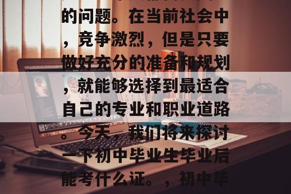 初中毕业后的就业选择是每一个人都需要关注的问题。在当前社会中，竞争激烈，但是只要做好充分的准备和规划，就能够选择到最适合自己的专业和职业道路。今天，我们将来探讨一下初中毕业生毕业后能考什么证。，初中毕业生选择专业，应考虑证书的重要性