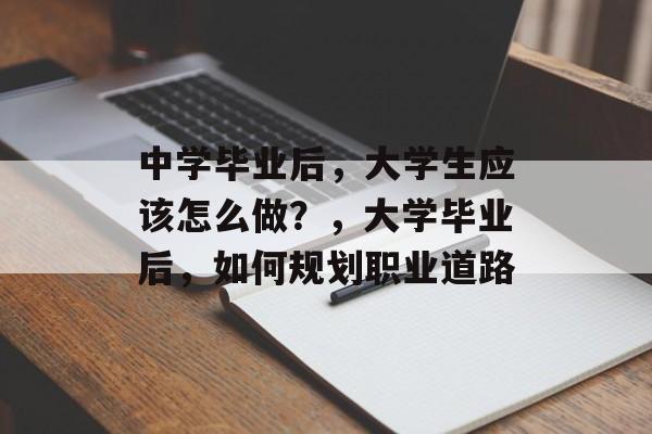 中学毕业后，大学生应该怎么做？，大学毕业后，如何规划职业道路