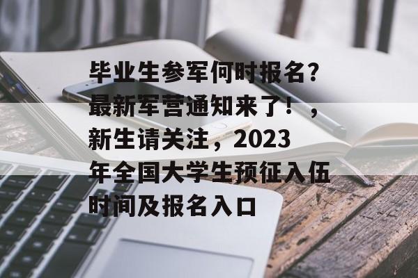 毕业生参军何时报名?最新军营通知来了!,新生请关注,2023年全国大学生预征入伍时间及报名入口 毕业生参军何时报名?最新军营通知来了!,新生请关注,2023年全国大学生预征入伍时间及报名入口