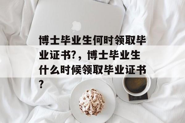 博士毕业生何时领取毕业证书?,博士毕业生什么时候领取毕业证书? 博士毕业生何时领取毕业证书?,博士毕业生什么时候领取毕业证书?