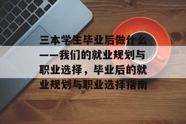 三本学生毕业后做什么——我们的就业规划与职业选择，毕业后的就业规划与职业选择指南