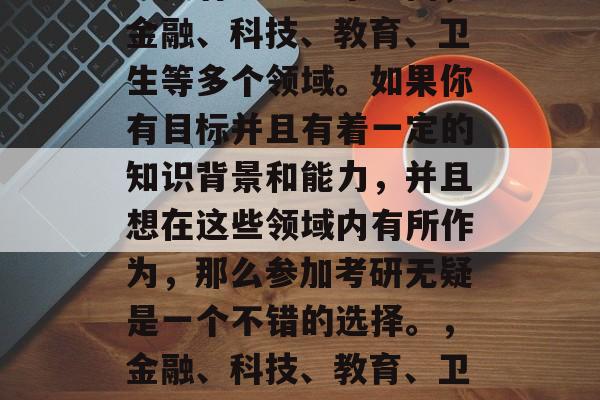 毕业研究生的就业方向主要有以下几个方面，金融、科技、教育、卫生等多个领域。如果你有目标并且有着一定的知识背景和能力，并且想在这些领域内有所作为，那么参加考研无疑是一个不错的选择。，金融、科技、教育、卫生多领域求职方向，考研之选！