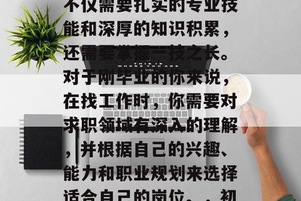 在就业市场中，毕业生要想在未来取得成功，不仅需要扎实的专业技能和深厚的知识积累，还需要掌握一技之长。对于刚毕业的你来说，在找工作时，你需要对求职领域有深入的理解，并根据自己的兴趣、能力和职业规划来选择适合自己的岗位。，初入职场，就业市场的必备技能与方向分析