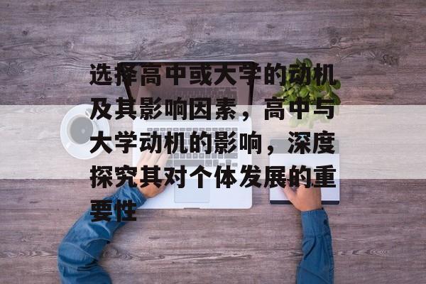 选择高中或大学的动机及其影响因素,高中与大学动机的影响,深度探究其对个体发展的重要性 选择高中或大学的动机及其影响因素,高中与大学动机的影响,深度探究其对个体发展的重要性
