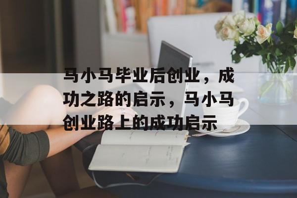 马小马毕业后创业，成功之路的启示，马小马创业路上的成功启示