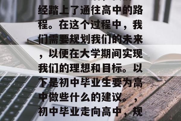 初中毕业之后，我们已经踏上了通往高中的路程。在这个过程中，我们需要规划我们的未来，以便在大学期间实现我们的理想和目标。以下是初中毕业生要为高中做些什么的建议。，初中毕业走向高中，规划未来前行！