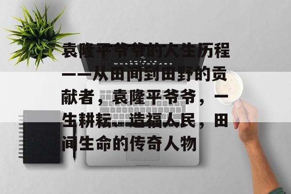 袁隆平爷爷的人生历程——从田间到田野的贡献者，袁隆平爷爷，一生耕耘、造福人民，田间生命的传奇人物