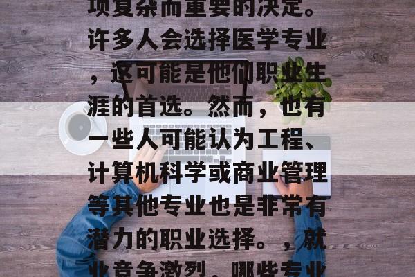 毕业后的就业选择是一项复杂而重要的决定。许多人会选择医学专业，这可能是他们职业生涯的首选。然而，也有一些人可能认为工程、计算机科学或商业管理等其他专业也是非常有潜力的职业选择。，就业竞争激烈，哪些专业具有更大的发展潜力?