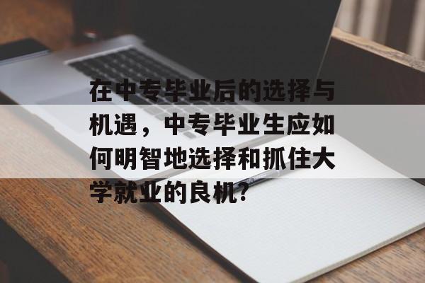 在中专毕业后的选择与机遇，中专毕业生应如何明智地选择和抓住大学就业的良机?