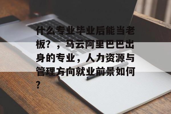 什么专业毕业后能当老板?,马云阿里巴巴出身的专业,人力资源与管理方向就业前景如何? 什么专业毕业后能当老板?,马云阿里巴巴出身的专业,人力资源与管理方向就业前景如何?