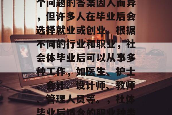 社体毕业后做什么？这个问题的答案因人而异，但许多人在毕业后会选择就业或创业。根据不同的行业和职业，社会体毕业后可以从事多种工作，如医生、护士、会计、设计师、教师、管理人员等。，社体毕业后适合的职业种类分析