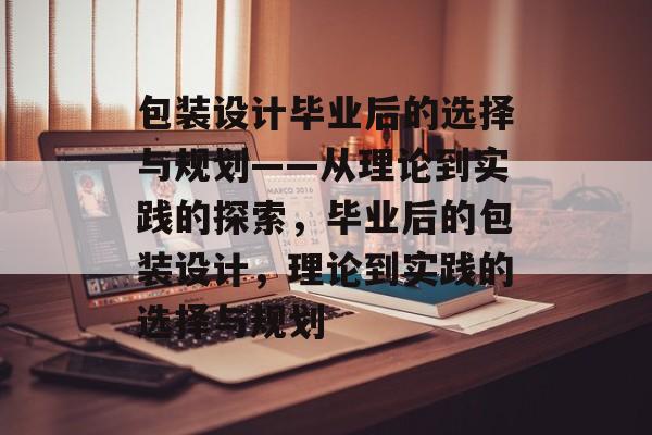 包装设计毕业后的选择与规划——从理论到实践的探索，毕业后的包装设计，理论到实践的选择与规划
