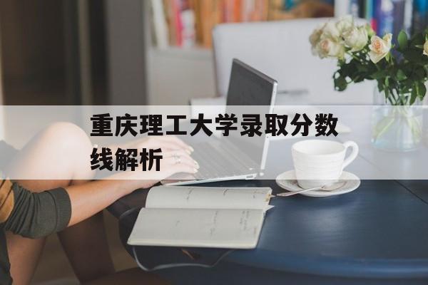 重庆理工大学录取分数线解析