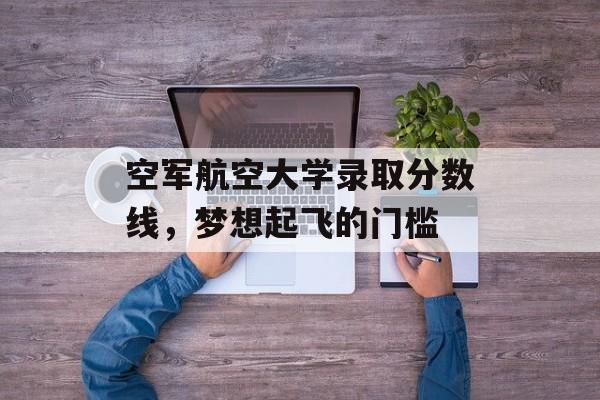 空军航空大学录取分数线，梦想起飞的门槛