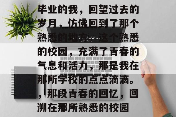 毕业的我,回望过去的岁月,仿佛回到了那个熟悉的地方。这个熟悉的校园,充满了青春的气息和活力,那是我在那所学校的点点滴滴。,那段青春的回忆,回溯在那所熟悉的校园 毕业的我,回望过去的岁月,仿佛回到了那个熟悉的地方。这个熟悉的校园,充满了青春的气息和活力,那是我在那所学校的点点滴滴。,那段青春的回忆,回溯在那所熟悉的校园
