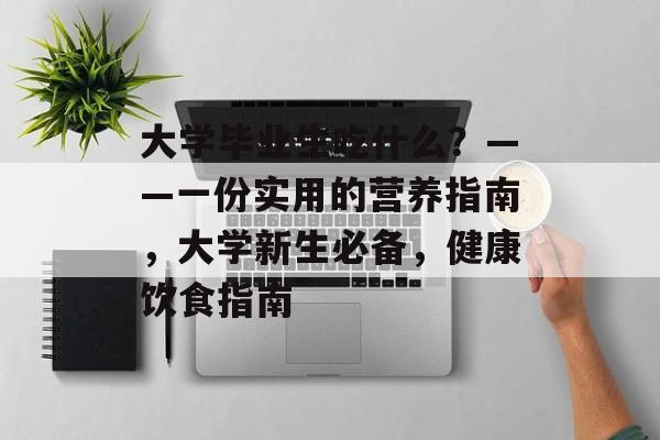 大学毕业生吃什么？——一份实用的营养指南，大学新生必备，健康饮食指南